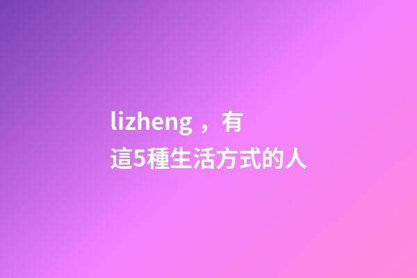 lizheng，有這5種生活方式的人-第1張-觀點-玄機(jī)派